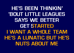 HE'S BEEN THINKIN'
'BOUT LI'ITLE LEAGUES
SAYS WE BETTER
GET STARTED
I WANT A WHOLE TEAM
HE'S A LUNATIC BUT HE'S
NUTS ABOUT ME