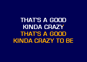 THAT'S A GOOD
KINDA CRAZY

THAT'S A GOOD
KINDA CRAZY TO BE