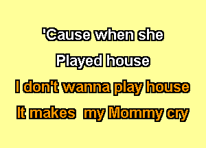 mm dill?)
Played house

Hm-
mm my-cary