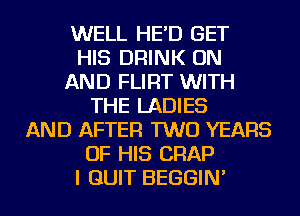 WELL HE'D GET
HIS DRINK ON
AND FLIRT WITH
THE LADIES
AND AFTER TWO YEARS
OF HIS CRAP
I QUIT BEGGIN'