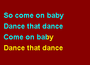 So come on baby
Dance that dance

Come on baby
Dance that dance