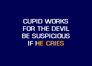 CUPID WORKS
FOR THE DEVIL

BE SUSPICIOUS
IF HE CRIES