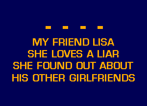 MY FRIEND LISA
SHE LOVES A LIAR
SHE FOUND OUT ABOUT

HIS OTHER GIRLFRIENDS