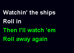 Watchin' the ships
Roll in

Then I'll watch 'em
Roll away again