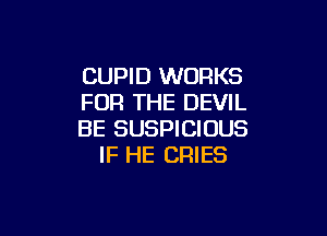 CUPID WORKS
FOR THE DEVIL

BE SUSPICIOUS
IF HE CRIES