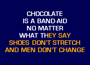 CHOCOLATE
IS A BAND-AID
NO MATTER
WHAT THEY SAY
SHOES DON'T STRETCH
AND MEN DON'T CHANGE