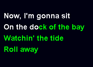 Now, I'm gonna sit
On the dock of the bay

Watchin' the tide
Roll away