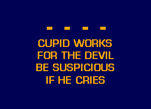 CUPID WORKS

FOR THE DEVIL
BE SUSPICIOUS

IF HE CRIES