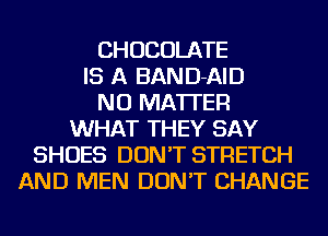 CHOCOLATE
IS A BAND-AID
NO MATTER
WHAT THEY SAY
SHOES DON'T STRETCH
AND MEN DON'T CHANGE