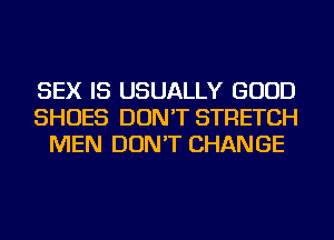 SEX IS USUALLY GOOD
SHOES DON'T STRETCH
MEN DON'T CHANGE