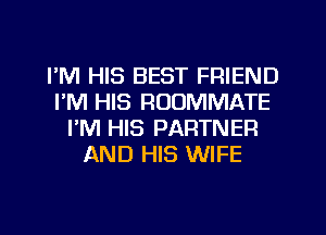 I'M HIS BEST FRIEND
I'M HIS ROOMMATE
I'M HIS PARTNER
AND HIS WIFE