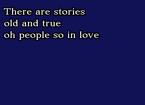 There are stories
old and true

oh people so in love