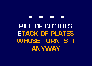 PILE 0F CLOTHES
STACK OF PLATES
WHOSE TURN IS IT

AN YWAY

g