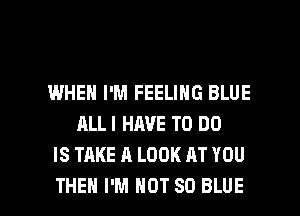 IWHEN I'M FEELING BLUE
ALLI HAVE TO DO
IS TAKE A LOOK AT YOU

THEN I'M NOT 80 BLUE l