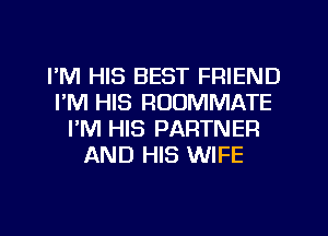 I'M HIS BEST FRIEND
I'M HIS ROOMMATE
I'M HIS PARTNER
AND HIS WIFE