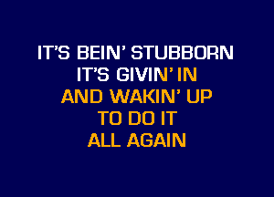 IT'S BEIN' STUBBORN
IT'S GIVIN' IN
AND WAKIN' UP

TO DO IT
ALL AGAIN