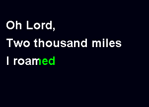 Oh Lord,
Two thousand miles

I roamed