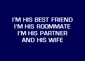 I'M HIS BEST FRIEND
I'M HIS ROOMMATE
I'M HIS PARTNER
AND HIS WIFE