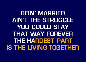 BEIN' MARRIED
AIN'T THE STRUGGLE
YOU COULD STAY
THAT WAY FOREVER
THE HARDEST PART
IS THE LIVING TOGETHER