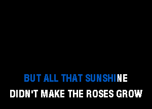 BUT ALL THAT SUNSHINE
DIDN'T MAKE THE ROSES GROW