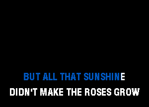 BUT ALL THAT SUNSHINE
DIDN'T MAKE THE ROSES GROW