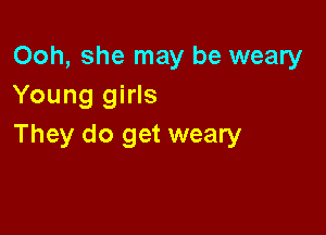 Ooh, she may be weary
Young girls

They do get weary