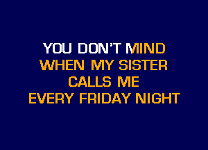 YOU DONT MIND
WHEN MY SISTER
CALLS ME
EVERY FRIDAY NIGHT