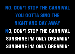 H0, DON'T STOP THE CARNIVAL
YOU GOTTA SING THE
NIGHT AND DAY AWAY

H0, DON'T STOP THE CARNIVAL

SUNSHINE I'M ONLY DREAMIH'

SUNSHINE I'M ONLY DREAMIH'