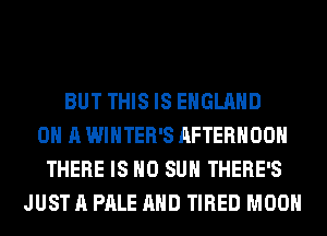 BUT THIS IS ENGLAND
ON A WINTER'S AFTERNOON
THERE IS NO SUH THERE'S
JUST A PALE AND TIRED MOON