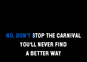 H0, DON'T STOP THE CARNIVAL
YOU'LL NEVER FIND
A BETTER WAY
