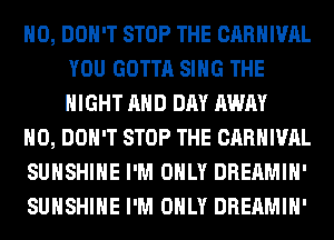 H0, DON'T STOP THE CARNIVAL
YOU GOTTA SING THE
NIGHT AND DAY AWAY

H0, DON'T STOP THE CARNIVAL

SUNSHINE I'M ONLY DREAMIH'

SUNSHINE I'M ONLY DREAMIH'