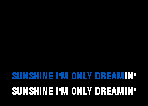 SUNSHINE I'M ONLY DREAMIH'
SUNSHINE I'M ONLY DREAMIH'