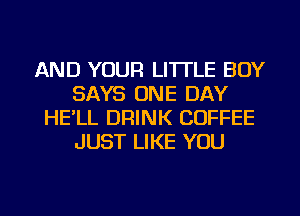 AND YOUR LI'ITLE BOY
SAYS ONE DAY
HE'LL DRINK COFFEE
JUST LIKE YOU