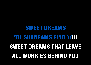 SWEET DREAMS
'TIL SUHBEAMS FIND YOU
SWEET DREAMS THAT LEAVE
ALL WORRIES BEHIND YOU