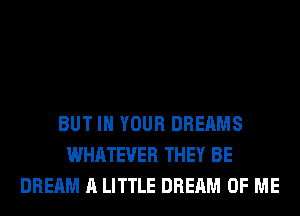 BUT IN YOUR DREAMS
WHATEVER THEY BE
DREAM A LITTLE DREAM OF ME