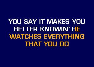 YOU SAY IT MAKES YOU
BETTER KNOWIN' HE
WATCHES EVERYTHING
THAT YOU DO