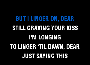 BUTI LINGER 0H, DEAR
STILL CRAVIHG YOUR KISS
I'M LOHGIHG
T0 LINGER 'TIL DAWN, DEAR
JUST SAYING THIS