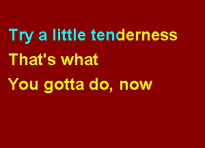 Try a little tenderness
That's what

You gotta do, now