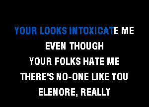 YOUR LOOKS INTOXICATE ME
EVEN THOUGH
YOUR FOLKS HATE ME
THERE'S HO-OHE LIKE YOU
ELEHORE, REALLY