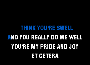 I THINK YOU'RE SWELL
AND YOU REALLY DO ME WELL
YOU'RE MY PRIDE AND JOY
ET CETERA