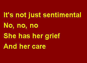 It's not just sentimental
No,no,no

She has her grief
And her care