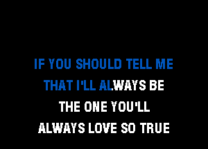 IF YOU SHOULD TELL ME
THAT I'LL ALWAYS BE
THE ONE YOU'LL

ALWAYS LOVE 80 TRUE l