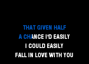 THAT GIVEN HALF

A CHANCE I'D EASILY
I COULD EASILY
FALL IN LOVE WITH YOU