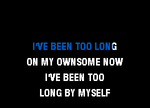 I'VE BEEN T00 LONG

ON MY OWHSOME HOW
WE BEEN T00
LONG BY MYSELF