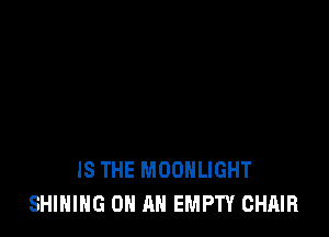 IS THE MOONLIGHT
SHIHING ON AN EMPTY CHAIR