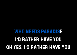 WHO NEEDS PARADISE
I'D RATHER HAVE YOU
0H YES, I'D RATHER HAVE YOU