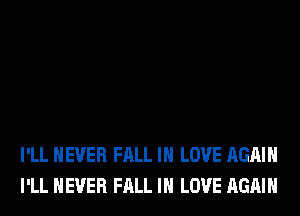 I'LL NEVER FALL IN LOVE AGAIN
I'LL NEVER FALL IN LOVE AGAIN