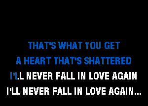 THAT'S WHAT YOU GET
A HEART THAT'S SHATTERED
I'LL NEVER FALL IN LOVE AGAIN
I'LL NEVER FALL IN LOVE AGAIN...