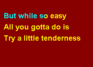 But while so easy
All you gotta do is

Try a little tenderness