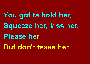 You got ta hold her,
Squeeze her, kiss her,

Please her
But don't tease her